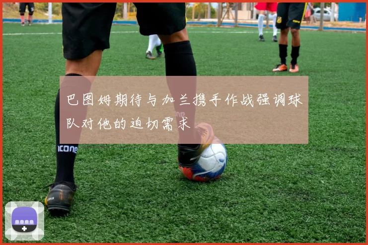 巴图姆期待与加兰携手作战强调球队对他的迫切需求