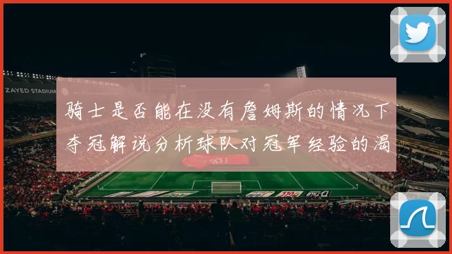骑士是否能在没有詹姆斯的情况下夺冠解说分析球队对冠军经验的渴望与担忧