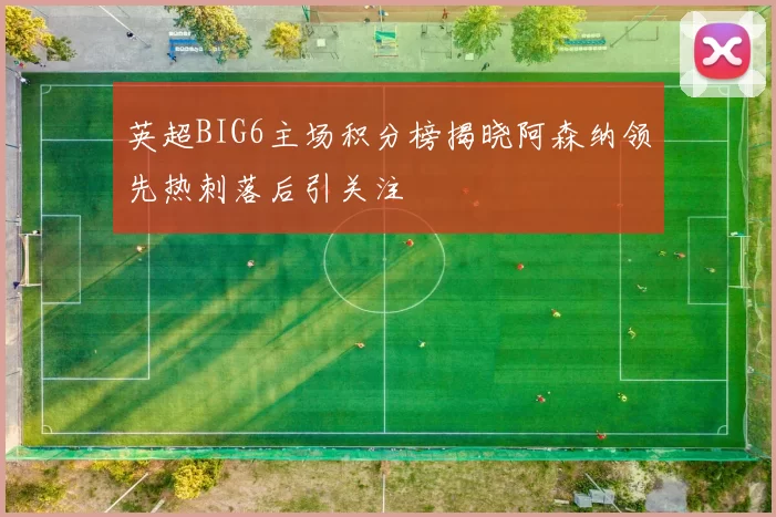 英超BIG6主场积分榜揭晓阿森纳领先热刺落后引关注