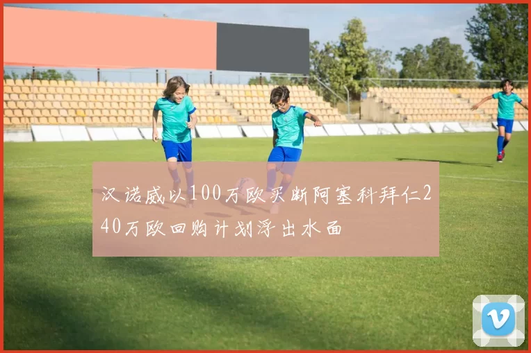 汉诺威以100万欧买断阿塞科拜仁240万欧回购计划浮出水面