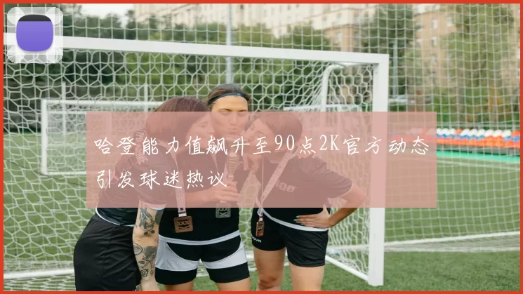 哈登能力值飙升至90点2K官方动态引发球迷热议