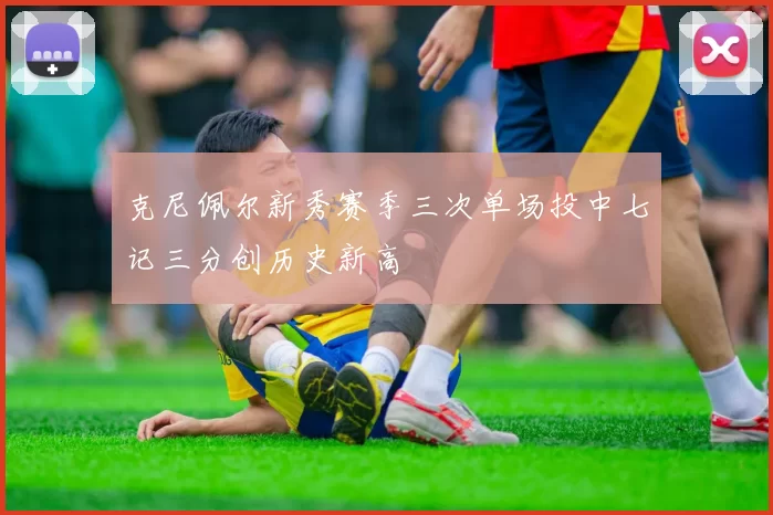克尼佩尔新秀赛季三次单场投中七记三分创历史新高