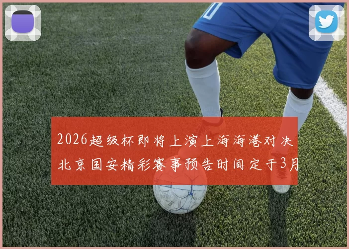 2026超级杯即将上演上海海港对决北京国安精彩赛事预告时间定于3月1日下午15点30分