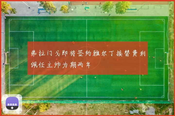 弗拉门戈即将签约雅尔丁接替费利佩任主帅为期两年