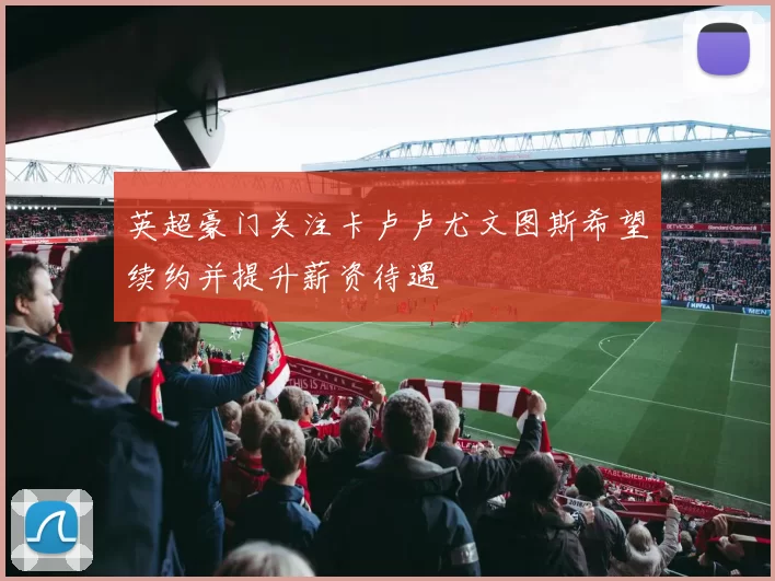 英超豪门关注卡卢卢尤文图斯希望续约并提升薪资待遇