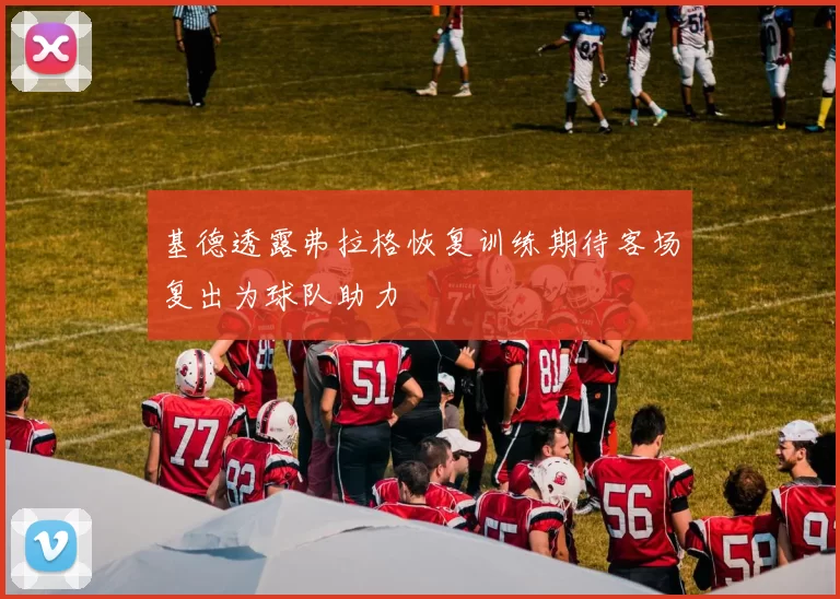 基德透露弗拉格恢复训练期待客场复出为球队助力