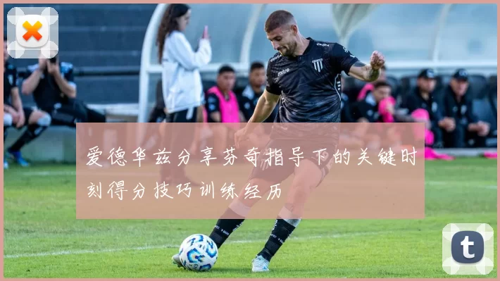 爱德华兹分享芬奇指导下的关键时刻得分技巧训练经历