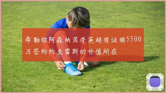 希勒称阿森纳若夺英超将证明5500万签约约克雷斯的价值所在