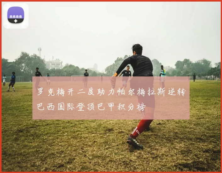 罗克梅开二度助力帕尔梅拉斯逆转巴西国际登顶巴甲积分榜