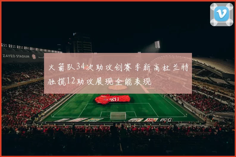 火箭队34次助攻创赛季新高杜兰特独揽12助攻展现全能表现