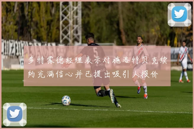 多特蒙德经理表示对施洛特贝克续约充满信心并已提出吸引人报价