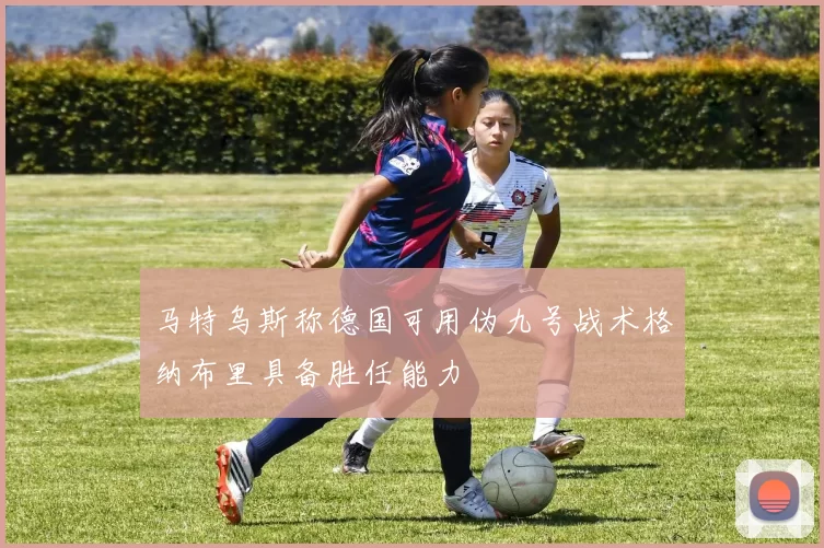 马特乌斯称德国可用伪九号战术格纳布里具备胜任能力