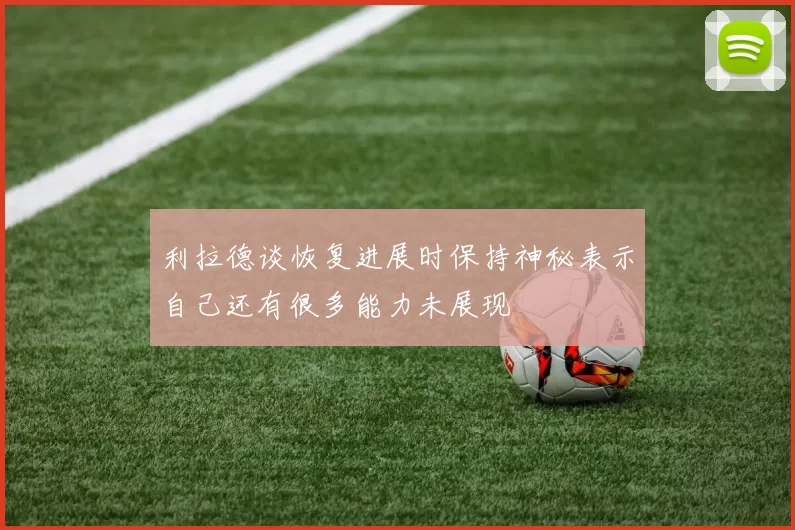 利拉德谈恢复进展时保持神秘表示自己还有很多能力未展现