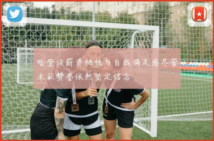 哈登谈薪资牺牲与自我满足感尽管未获赞誉依然坚定信念