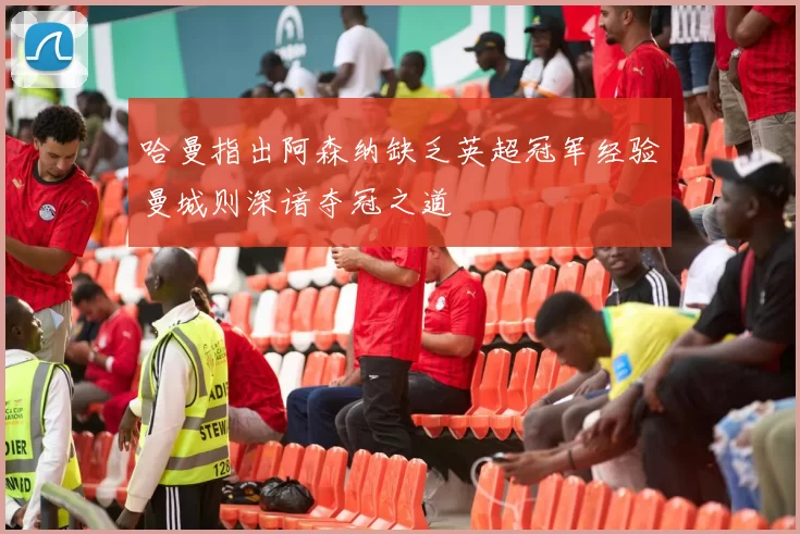 哈曼指出阿森纳缺乏英超冠军经验曼城则深谙夺冠之道