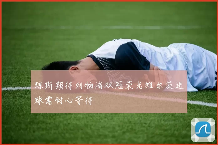 琼斯期待利物浦双冠荣光维尔茨进球需耐心等待