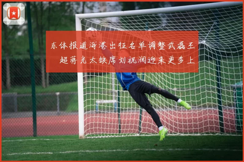 东体报道海港出征名单调整武磊王燊超蒋光太缺席刘祝润迎来更多上场机会