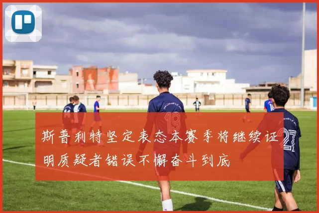 斯普利特坚定表态本赛季将继续证明质疑者错误不懈奋斗到底
