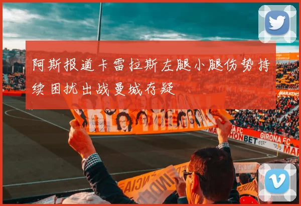 阿斯报道卡雷拉斯左腿小腿伤势持续困扰出战曼城存疑