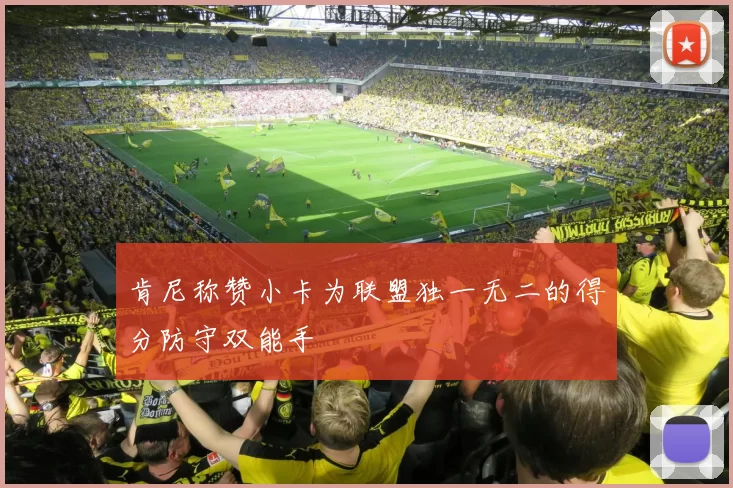 肯尼称赞小卡为联盟独一无二的得分防守双能手