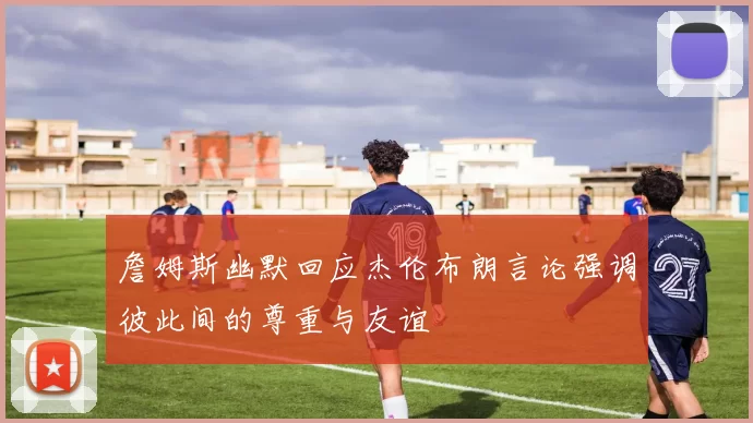 詹姆斯幽默回应杰伦布朗言论强调彼此间的尊重与友谊