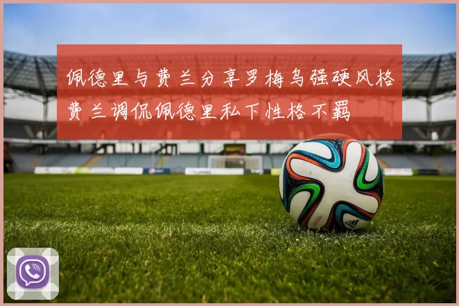佩德里与费兰分享罗梅乌强硬风格费兰调侃佩德里私下性格不羁