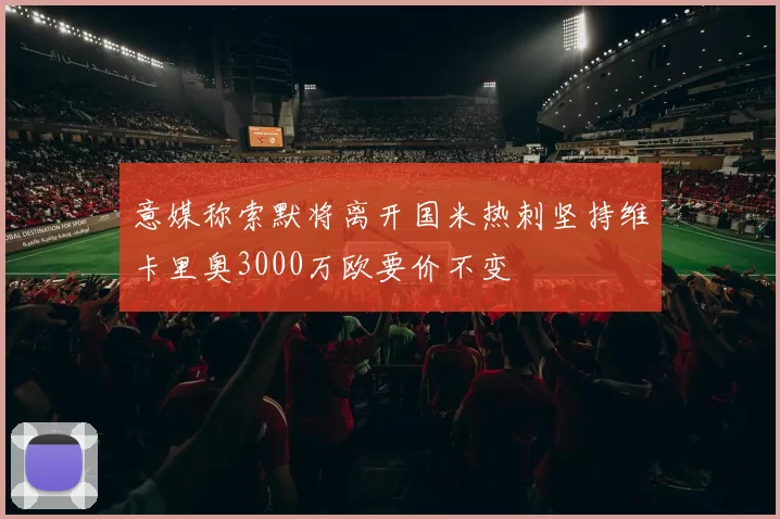 意媒称索默将离开国米热刺坚持维卡里奥3000万欧要价不变