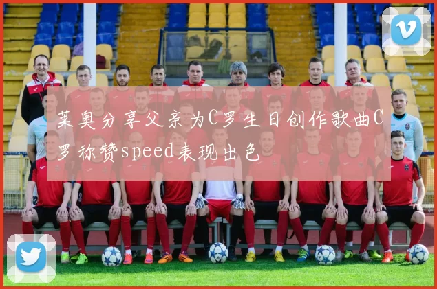 莱奥分享父亲为C罗生日创作歌曲C罗称赞speed表现出色