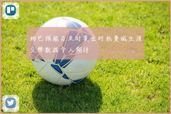 姆巴佩能否及时复出对抗曼城生涯交锋数据令人期待