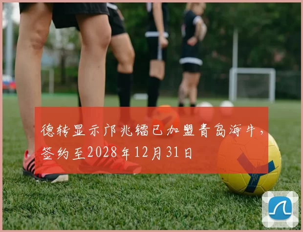 德转显示邝兆镭已加盟青岛海牛，签约至2028年12月31日