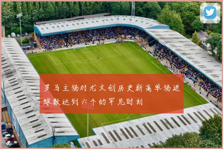罗马主场对尤文创历史新高单场进球数达到六个的罕见时刻